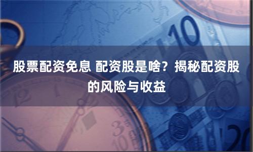 股票配資免息 配資股是啥？揭秘配資股的風險與收益