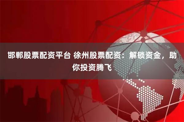 邯鄲股票配資平臺 徐州股票配資：解鎖資金，助你投資騰飛