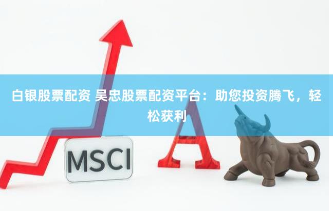 白銀股票配資 吳忠股票配資平臺：助您投資騰飛，輕松獲利