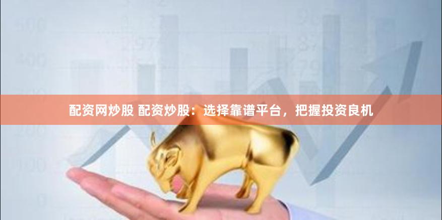 配資網炒股 配資炒股：選擇靠譜平臺，把握投資良機