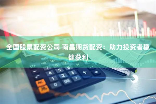 全國股票配資公司 南昌期貨配資：助力投資者穩健獲利