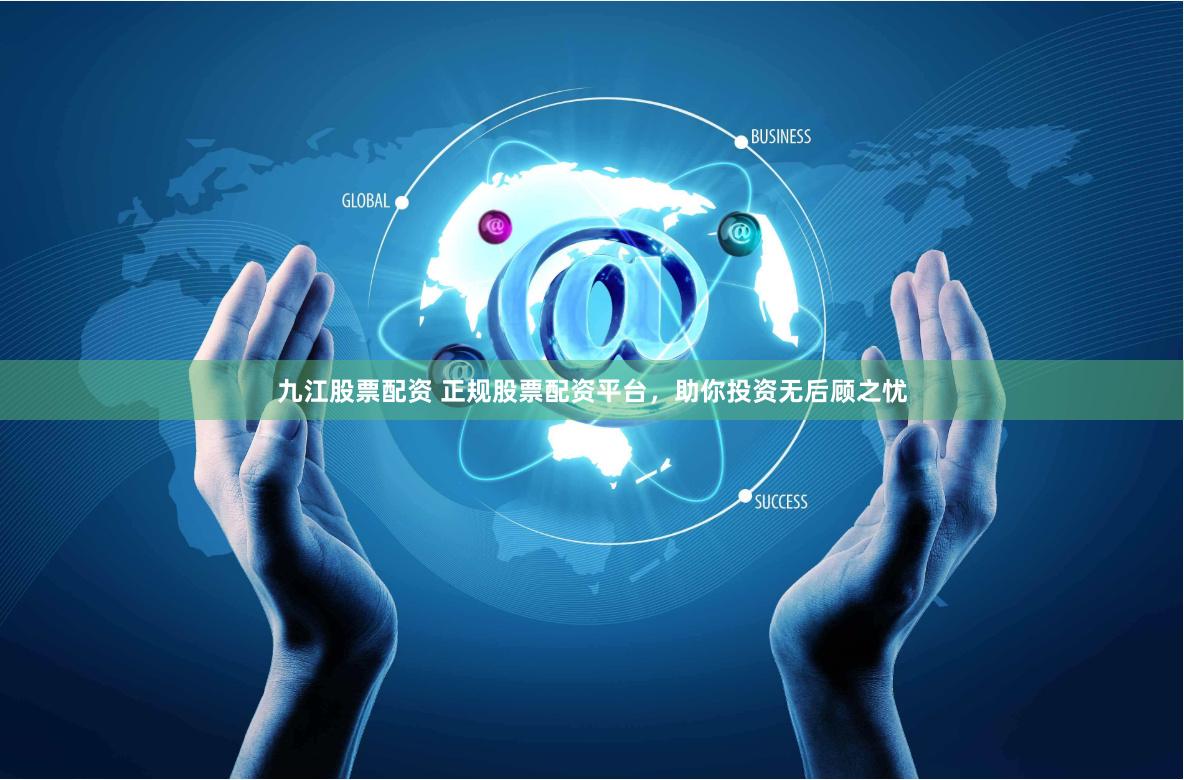 九江股票配資 正規股票配資平臺，助你投資無后顧之憂